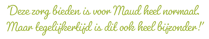 'Deze zorg bieden is voor Maud heel normaal. Maar tegelijkertijd is dit ook heel bijzonder!' '