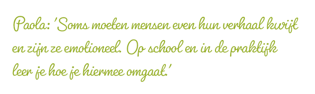 Paola: 'Soms moeten mensen even hun verhaal kwijt en zijn ze emotioneel. Op school en in de praktijk leer je hoe je hiermee omgaat.'