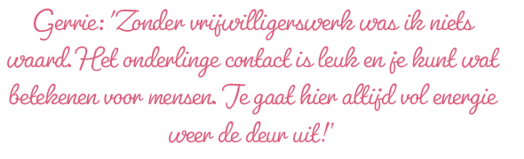 Gerrie: 'Zonder vrijwilligerswerk was ik niets waard. Het onderlinge contact is leuk en je kunt wat betekenen voor mensen. Je gaat hier altijd vol energie weer de deur uit!’