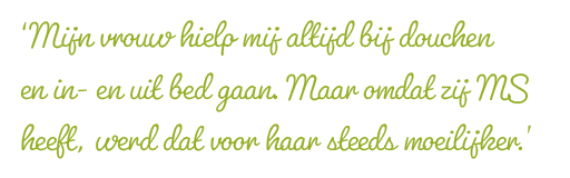 ‘Mijn vrouw hielp mij altijd bij douchen en in- en uit bed gaan. Maar omdat zij MS heeft, werd dat voor haar steeds moeilijker.’